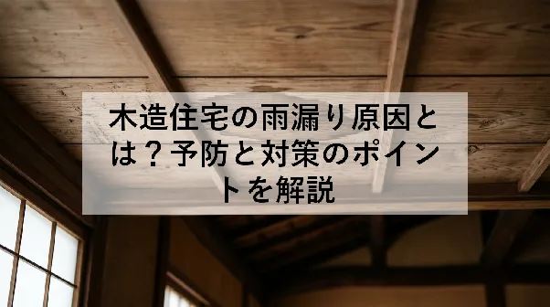 木造住宅の雨漏り原因とは?予防と対策のポイントを解説